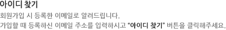 아이디를 가입 시 등록한 이메일로 알려드립니다. 가입할 때 등록하시 메일 주소를 입력하시고, 아이디 찾기 버튼을 클릭해주세요.